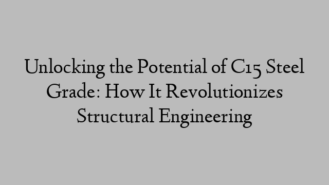 Unlocking the Potential of C15 Steel Grade: How It Revolutionizes Structural Engineering