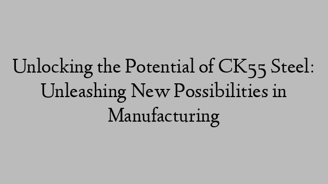 Unlocking the Potential of CK55 Steel: Unleashing New Possibilities in Manufacturing