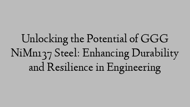 Unlocking the Potential of GGG NiMn137 Steel: Enhancing Durability and Resilience in Engineering