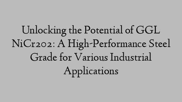 Unlocking the Potential of GGL NiCr202: A High-Performance Steel Grade for Various Industrial Applications