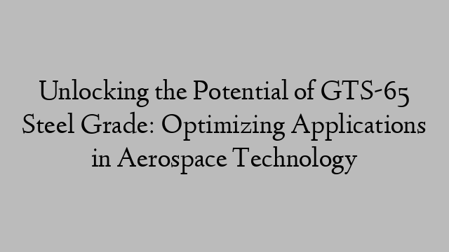 Unlocking the Potential of GTS-65 Steel Grade: Optimizing Applications in Aerospace Technology