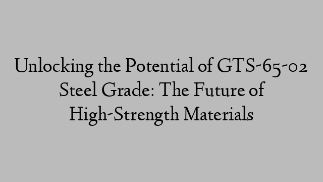 Unlocking the Potential of GTS-65-02 Steel Grade: The Future of High-Strength Materials