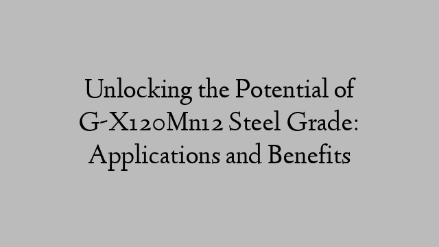 Unlocking the Potential of G-X120Mn12 Steel Grade: Applications and Benefits