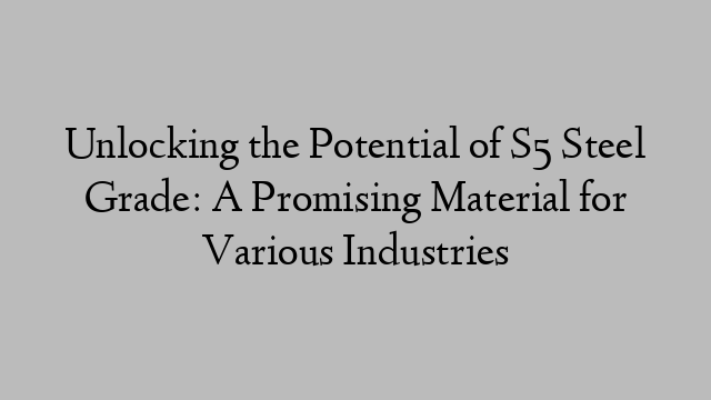 Unlocking the Potential of S5 Steel Grade: A Promising Material for Various Industries