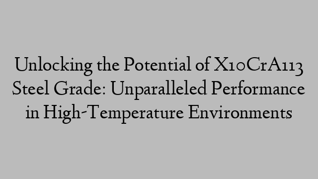 Unlocking the Potential of X10CrA113 Steel Grade: Unparalleled Performance in High-Temperature Environments