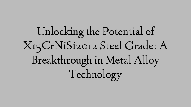 Unlocking the Potential of X15CrNiSi2012 Steel Grade: A Breakthrough in Metal Alloy Technology