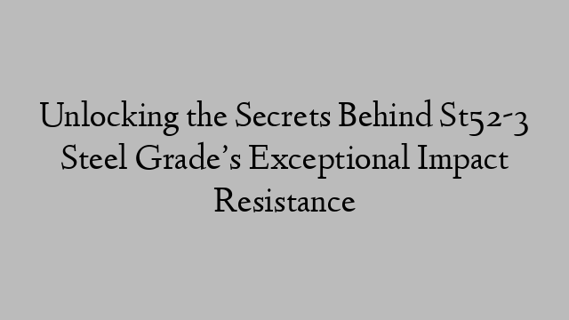 Unlocking the Secrets Behind St52-3 Steel Grade’s Exceptional Impact Resistance