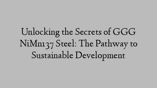 Unlocking the Secrets of GGG NiMn137 Steel: The Pathway to Sustainable Development