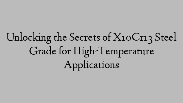 Unlocking the Secrets of X10Cr13 Steel Grade for High-Temperature Applications