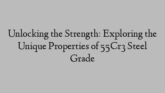 Unlocking the Strength: Exploring the Unique Properties of 55Cr3 Steel Grade