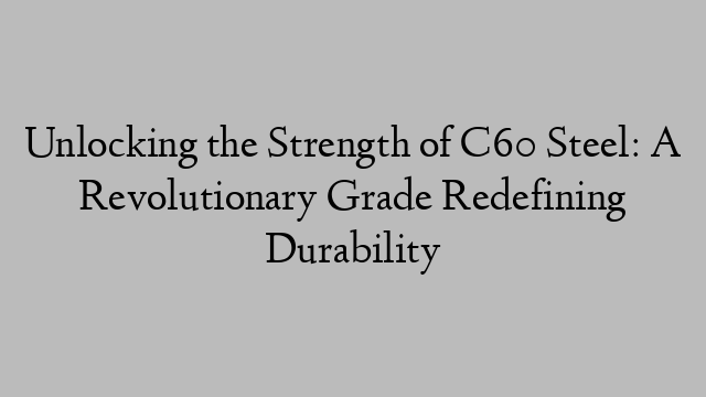 Unlocking the Strength of C60 Steel: A Revolutionary Grade Redefining Durability