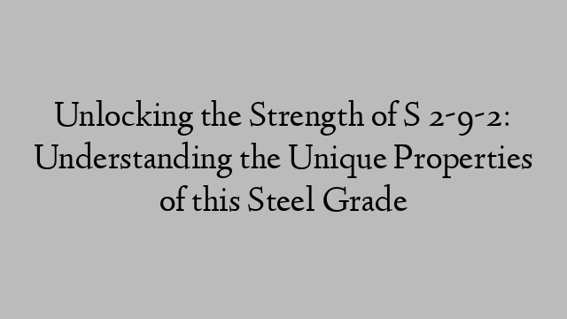 Unlocking the Strength of S 2-9-2: Understanding the Unique Properties of this Steel Grade