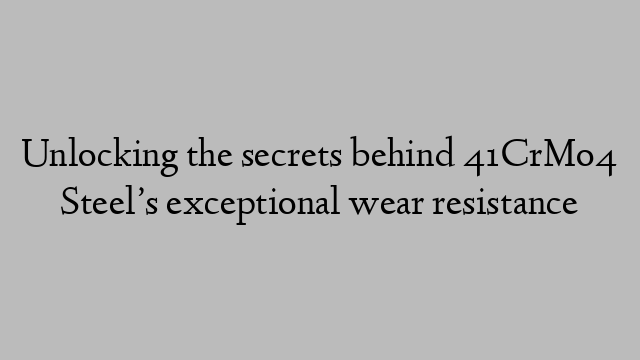 Unlocking the secrets behind 41CrMo4 Steel’s exceptional wear resistance