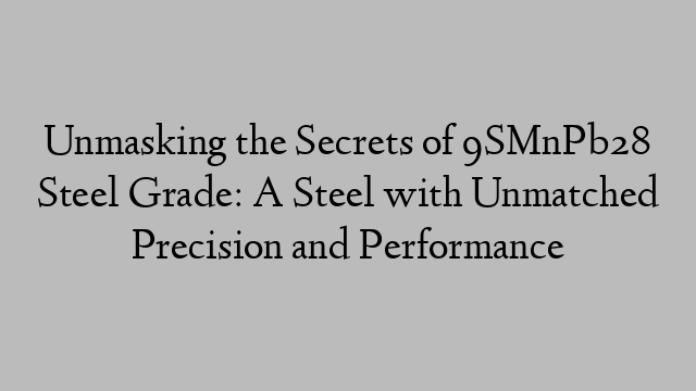 Unmasking the Secrets of 9SMnPb28 Steel Grade: A Steel with Unmatched Precision and Performance