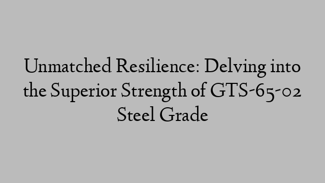 Unmatched Resilience: Delving into the Superior Strength of GTS-65-02 Steel Grade