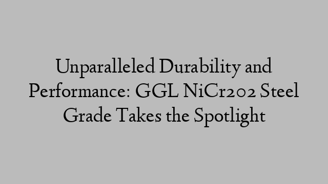 Unparalleled Durability and Performance: GGL NiCr202 Steel Grade Takes the Spotlight