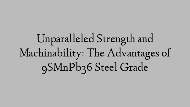 Unparalleled Strength and Machinability: The Advantages of 9SMnPb36 Steel Grade