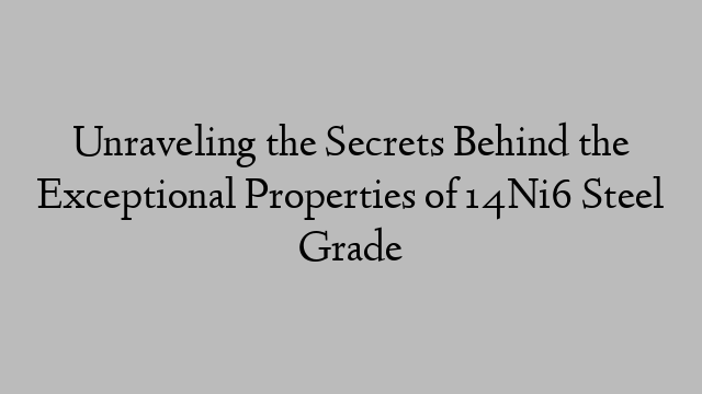 Unraveling the Secrets Behind the Exceptional Properties of 14Ni6 Steel Grade