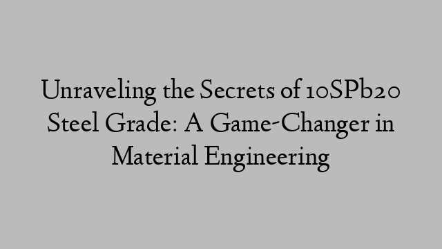 Unraveling the Secrets of 10SPb20 Steel Grade: A Game-Changer in Material Engineering