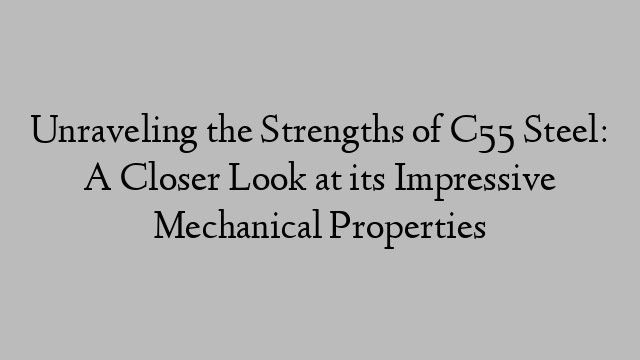 Unraveling the Strengths of C55 Steel: A Closer Look at its Impressive Mechanical Properties