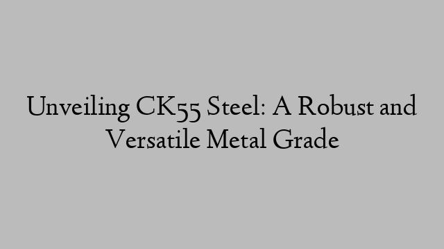 Unveiling CK55 Steel: A Robust and Versatile Metal Grade