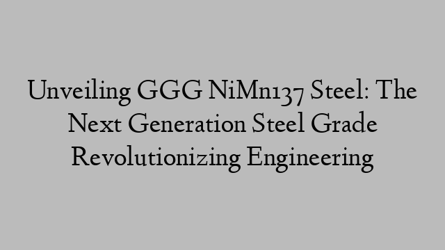 Unveiling GGG NiMn137 Steel: The Next Generation Steel Grade Revolutionizing Engineering