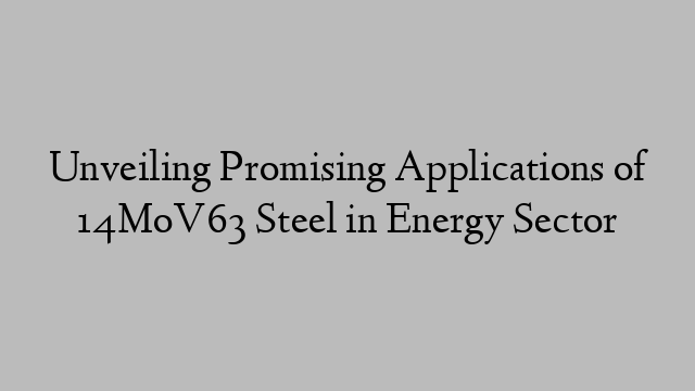 Unveiling Promising Applications of 14MoV63 Steel in Energy Sector