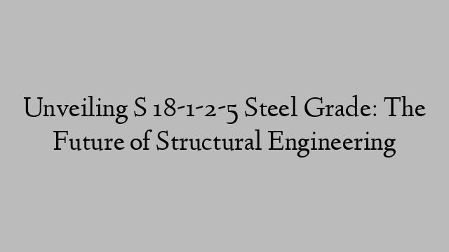 Unveiling S 18-1-2-5 Steel Grade: The Future of Structural Engineering