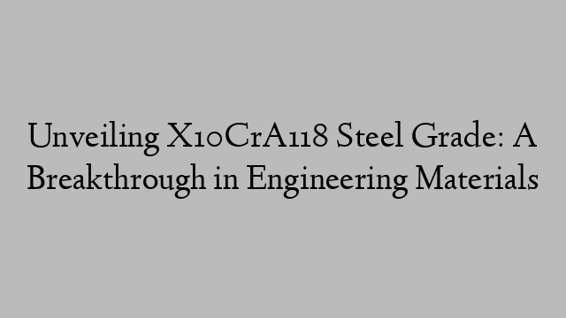 Unveiling X10CrA118 Steel Grade: A Breakthrough in Engineering Materials