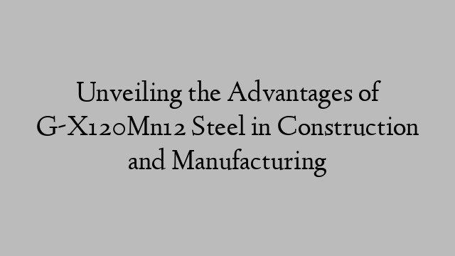 Unveiling the Advantages of G-X120Mn12 Steel in Construction and Manufacturing