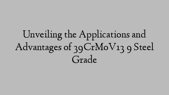 Unveiling the Applications and Advantages of 39CrMoV13 9 Steel Grade