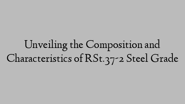 Unveiling the Composition and Characteristics of RSt.37-2 Steel Grade