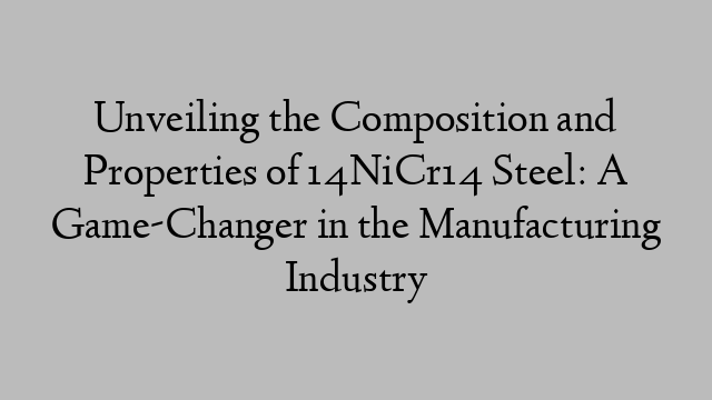 Unveiling the Composition and Properties of 14NiCr14 Steel: A Game-Changer in the Manufacturing Industry