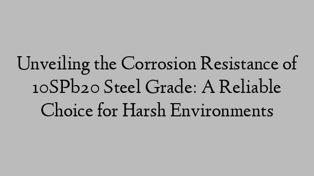 Unveiling the Corrosion Resistance of 10SPb20 Steel Grade: A Reliable Choice for Harsh Environments