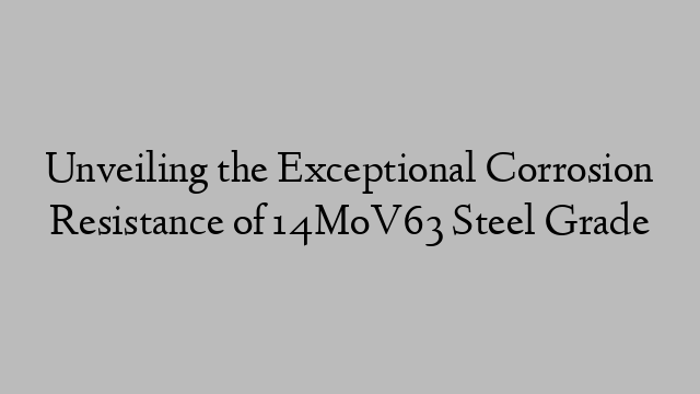 Unveiling the Exceptional Corrosion Resistance of 14MoV63 Steel Grade