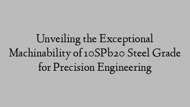 Unveiling the Exceptional Machinability of 10SPb20 Steel Grade for Precision Engineering