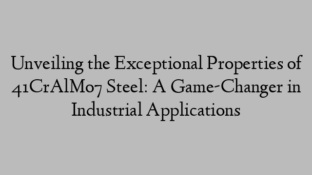 Unveiling the Exceptional Properties of 41CrAlMo7 Steel: A Game-Changer in Industrial Applications