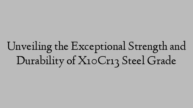 Unveiling the Exceptional Strength and Durability of X10Cr13 Steel Grade