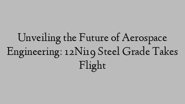 Unveiling the Future of Aerospace Engineering: 12Ni19 Steel Grade Takes Flight