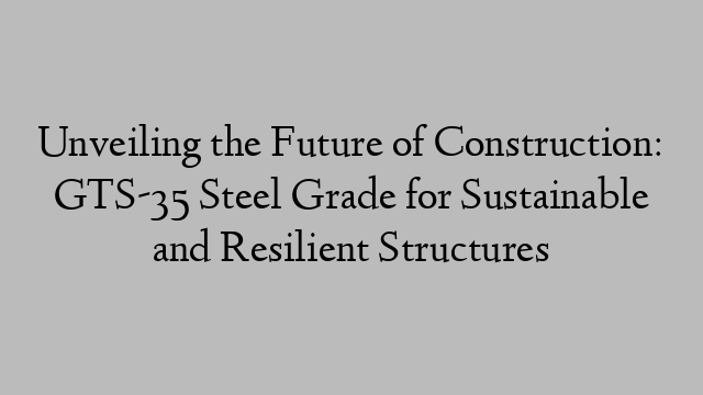 Unveiling the Future of Construction: GTS-35 Steel Grade for Sustainable and Resilient Structures