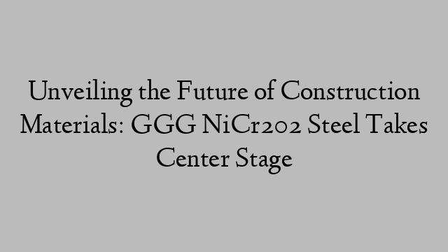 Unveiling the Future of Construction Materials: GGG NiCr202 Steel Takes Center Stage