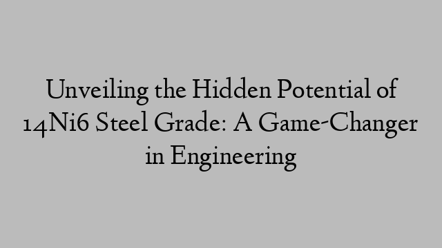 Unveiling the Hidden Potential of 14Ni6 Steel Grade: A Game-Changer in Engineering