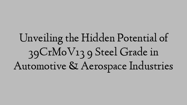 Unveiling the Hidden Potential of 39CrMoV13 9 Steel Grade in Automotive & Aerospace Industries