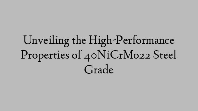 Unveiling the High-Performance Properties of 40NiCrMo22 Steel Grade