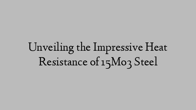 Unveiling the Impressive Heat Resistance of 15Mo3 Steel