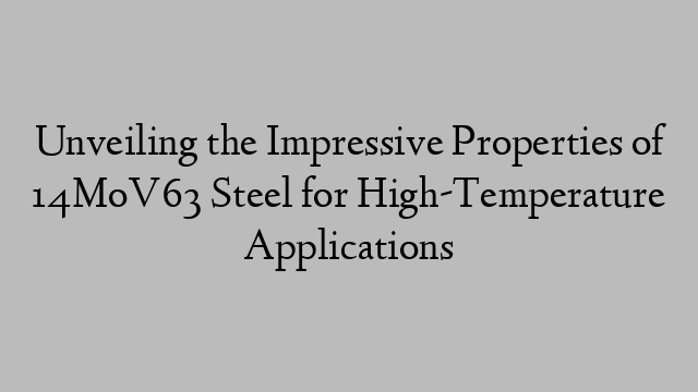 Unveiling the Impressive Properties of 14MoV63 Steel for High-Temperature Applications