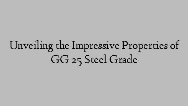 Unveiling the Impressive Properties of GG 25 Steel Grade