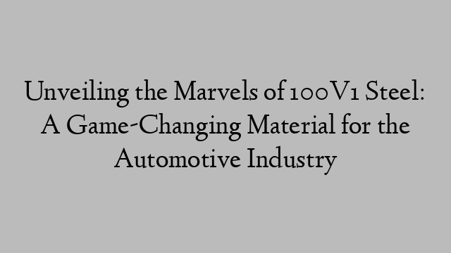 Unveiling the Marvels of 100V1 Steel: A Game-Changing Material for the Automotive Industry