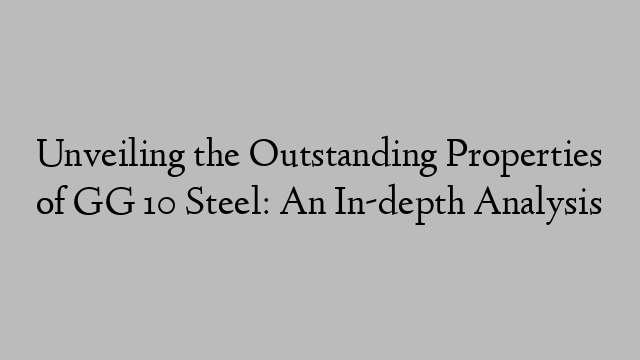 Unveiling the Outstanding Properties of GG 10 Steel: An In-depth Analysis