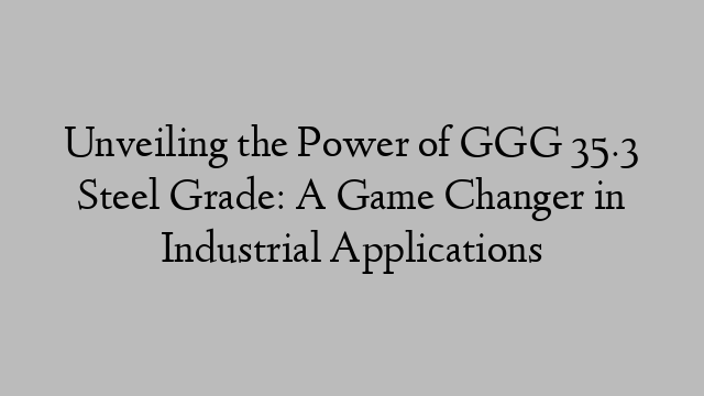 Unveiling the Power of GGG 35.3 Steel Grade: A Game Changer in Industrial Applications